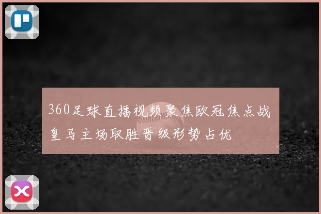 360足球直播视频聚焦欧冠焦点战 皇马主场取胜晋级形势占优