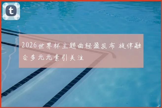 2026世界杯主题曲轻盈发布 旋律融合多元元素引关注