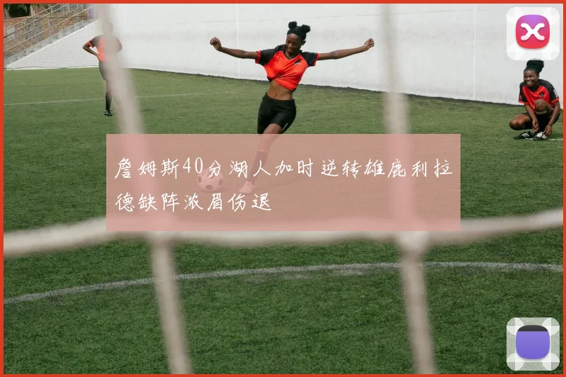 詹姆斯40分湖人加时逆转雄鹿利拉德缺阵浓眉伤退