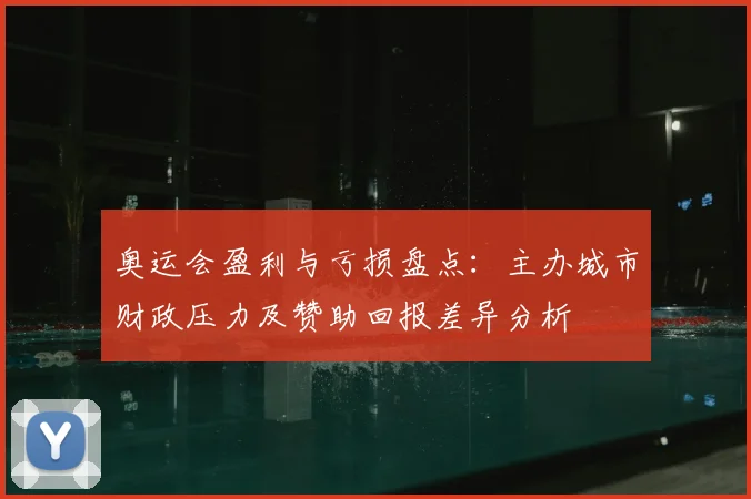 奥运会盈利与亏损盘点：主办城市财政压力及赞助回报差异分析