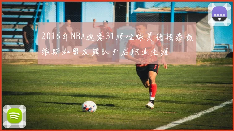 2016年NBA选秀31顺位球员德扬泰戴维斯加盟灰熊队开启职业生涯