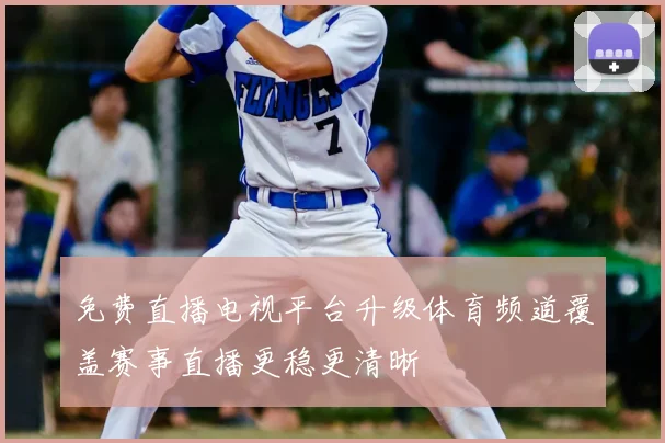 免费直播电视平台升级体育频道覆盖赛事直播更稳更清晰