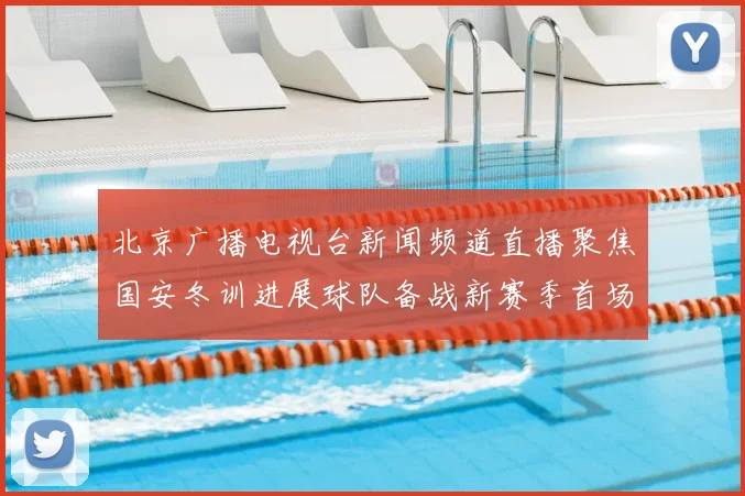 北京广播电视台新闻频道直播聚焦国安冬训进展球队备战新赛季首场热身赛