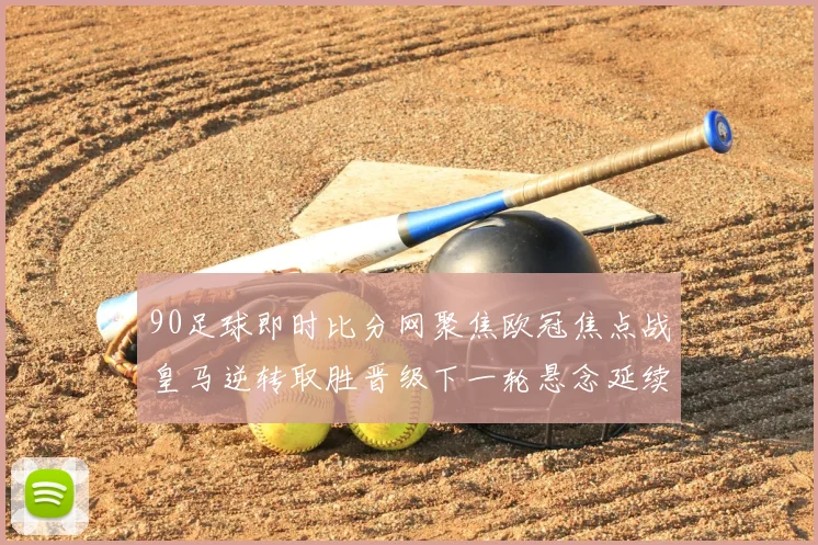 90足球即时比分网聚焦欧冠焦点战皇马逆转取胜晋级下一轮悬念延续