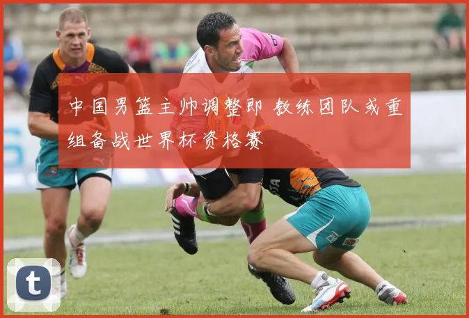 中国男篮主帅调整即 教练团队或重组备战世界杯资格赛