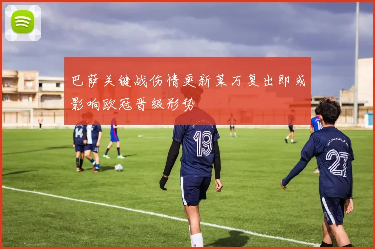 巴萨关键战伤情更新莱万复出即或影响欧冠晋级形势