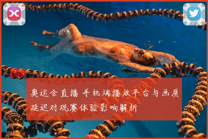 奥运会直播 手机端播放平台与画质延迟对观赛体验影响解析