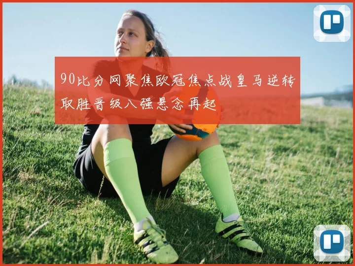 90比分网聚焦欧冠焦点战皇马逆转取胜晋级八强悬念再起