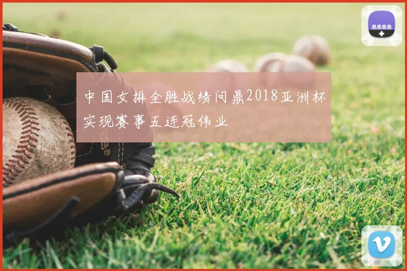 中国女排全胜战绩问鼎2018亚洲杯实现赛事五连冠伟业