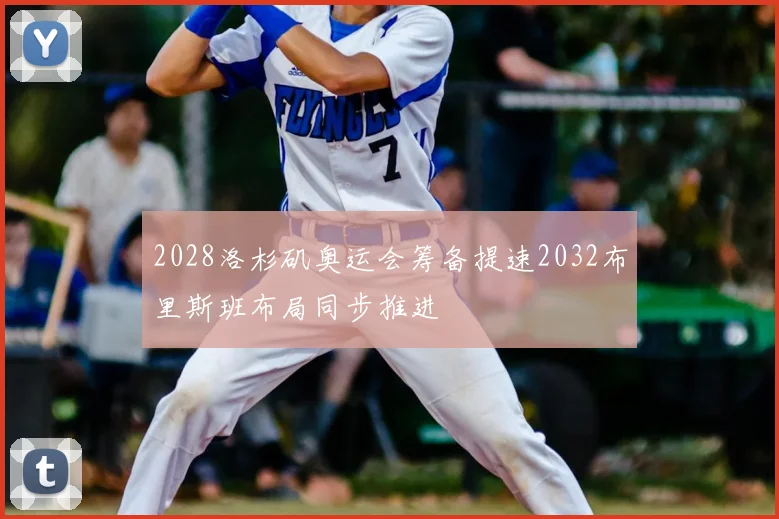 2028洛杉矶奥运会筹备提速2032布里斯班布局同步推进
