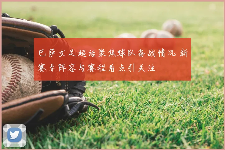 巴萨女足超话聚焦球队备战情况 新赛季阵容与赛程看点引关注