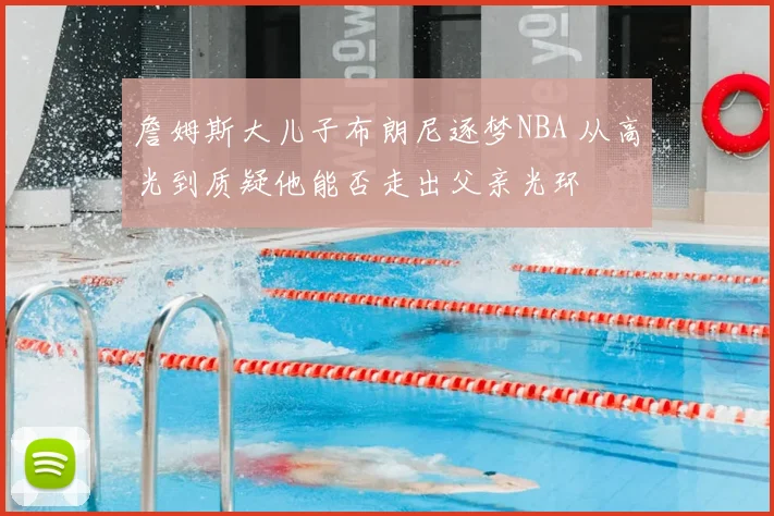 詹姆斯大儿子布朗尼逐梦NBA 从高光到质疑他能否走出父亲光环