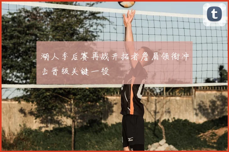 湖人季后赛再战开拓者詹眉领衔冲击晋级关键一役