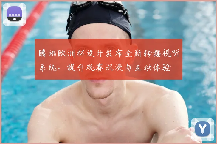 腾讯欧洲杯设计发布全新转播视听系统,提升观赛沉浸与互动体验