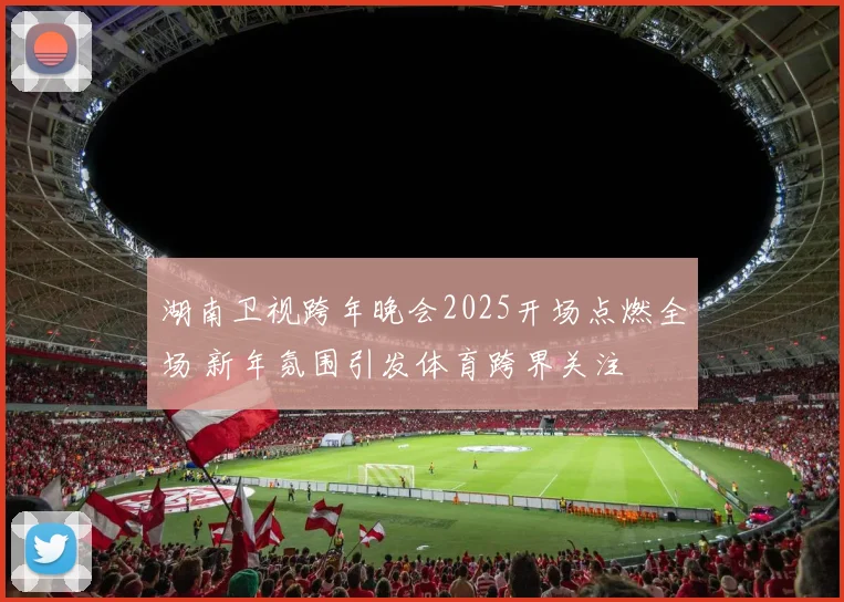 湖南卫视跨年晚会2025开场点燃全场 新年氛围引发体育跨界关注