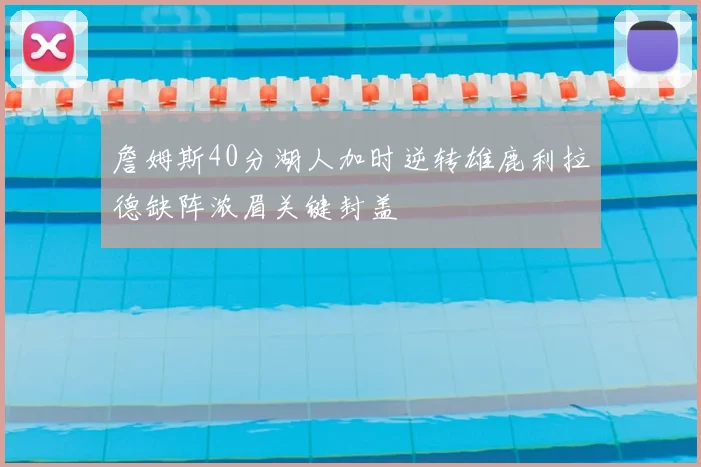 詹姆斯40分湖人加时逆转雄鹿利拉德缺阵浓眉关键封盖