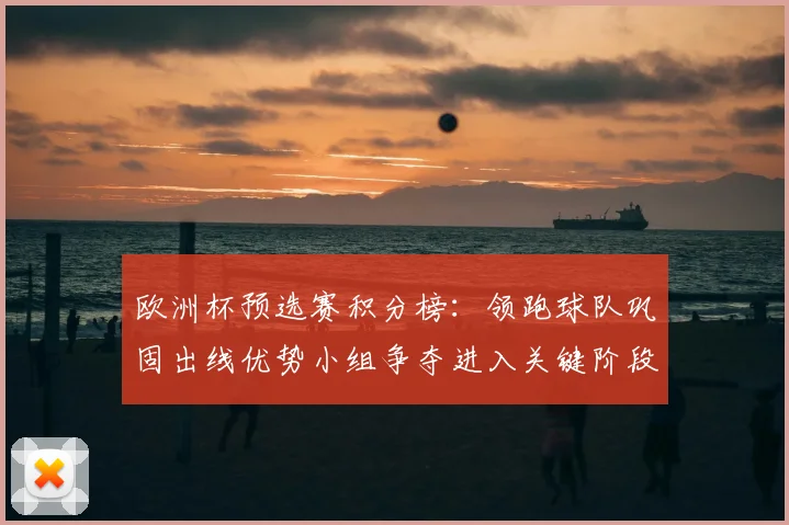 欧洲杯预选赛积分榜:领跑球队巩固出线优势小组争夺进入关键阶段