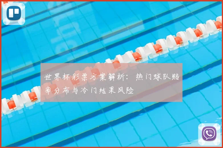 世界杯彩票方案解析:热门球队赔率分布与冷门结果风险