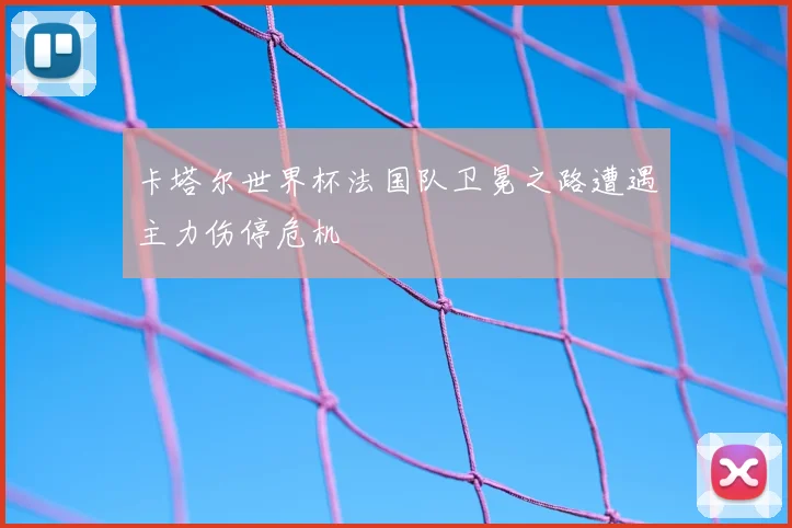 卡塔尔世界杯法国队卫冕之路遭遇主力伤停危机