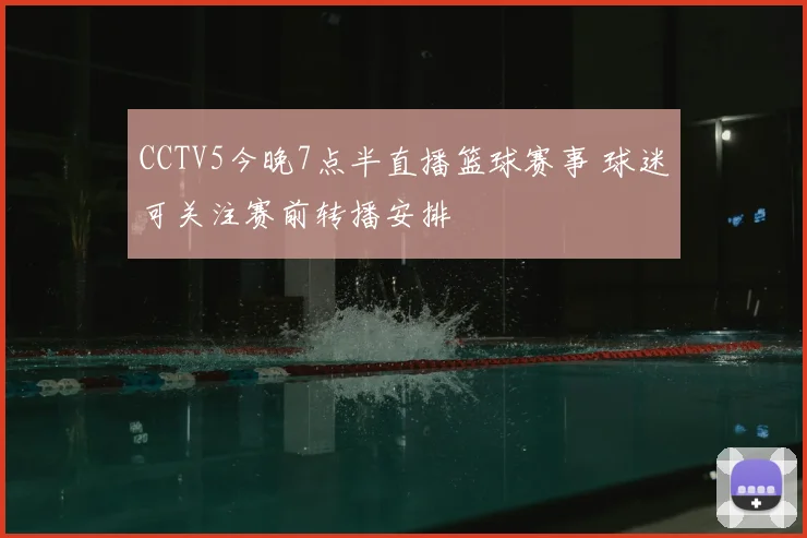 CCTV5今晚7点半直播篮球赛事 球迷可关注赛前转播安排