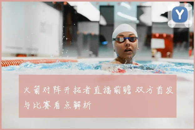 火箭对阵开拓者直播前瞻 双方首发与比赛看点解析