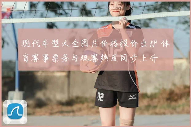 现代车型大全图片价格报价出炉 体育赛事票务与观赛热度同步上升