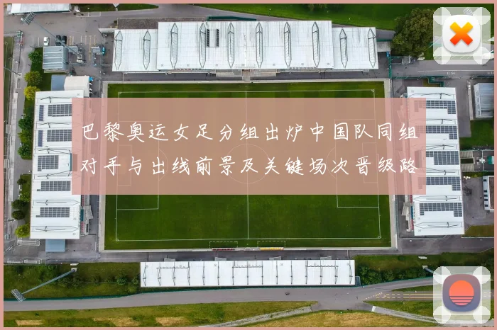 巴黎奥运女足分组出炉中国队同组对手与出线前景及关键场次晋级路线分析