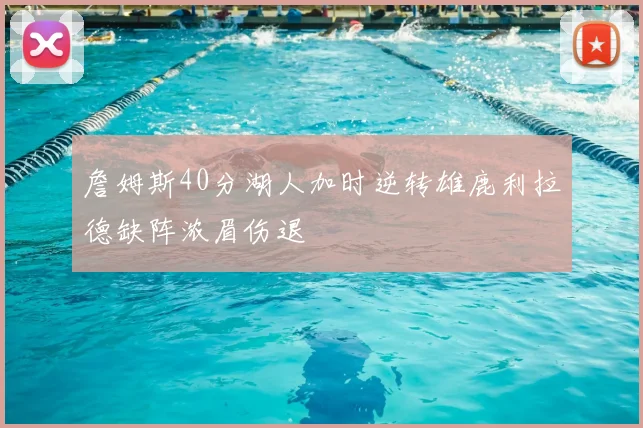 詹姆斯40分湖人加时逆转雄鹿利拉德缺阵浓眉伤退