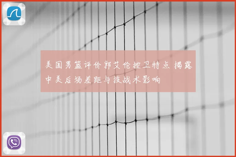 美国男篮评价郭艾伦控卫特点 揭露中美后场差距与技战术影响
