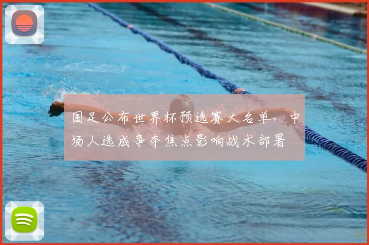 国足公布世界杯预选赛大名单，中场人选成争夺焦点影响战术部署