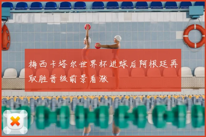 梅西卡塔尔世界杯进球后阿根廷再取胜晋级前景看涨