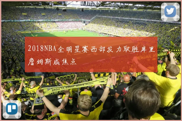 2018NBA全明星赛西部发力取胜库里詹姆斯成焦点