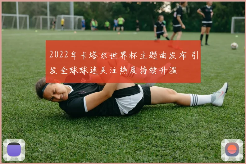 2022年卡塔尔世界杯主题曲发布 引发全球球迷关注热度持续升温
