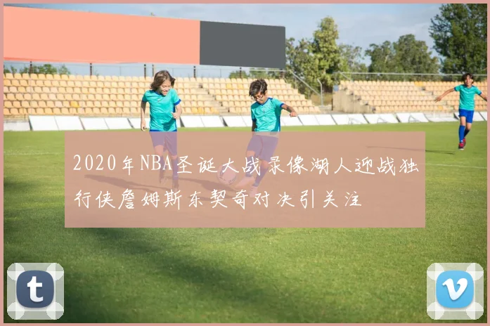 2020年NBA圣诞大战录像湖人迎战独行侠詹姆斯东契奇对决引关注